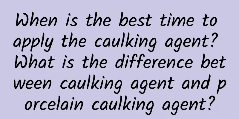 When is the best time to apply the caulking agent? What is the difference between caulking agent and porcelain caulking agent?