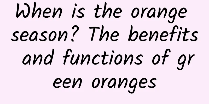 When is the orange season? The benefits and functions of green oranges