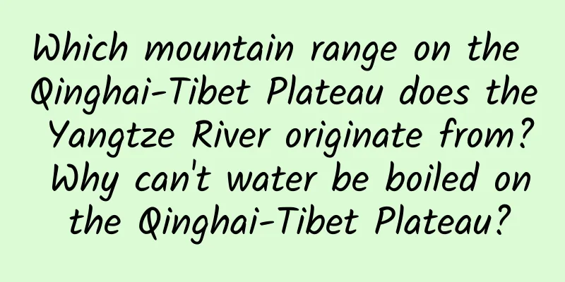 Which mountain range on the Qinghai-Tibet Plateau does the Yangtze River originate from? Why can't water be boiled on the Qinghai-Tibet Plateau?