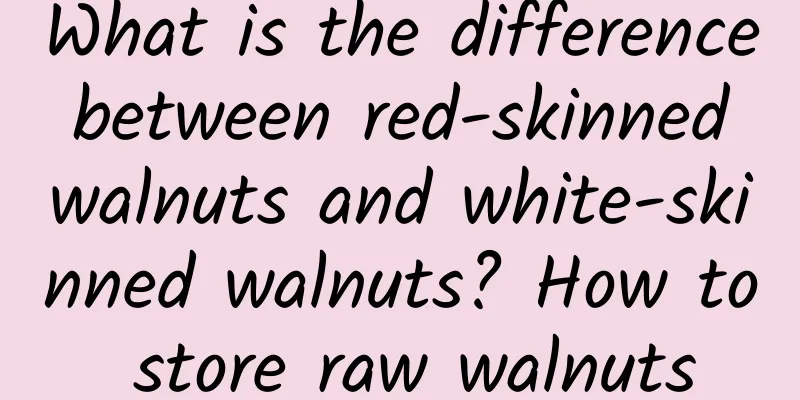 What is the difference between red-skinned walnuts and white-skinned walnuts? How to store raw walnuts