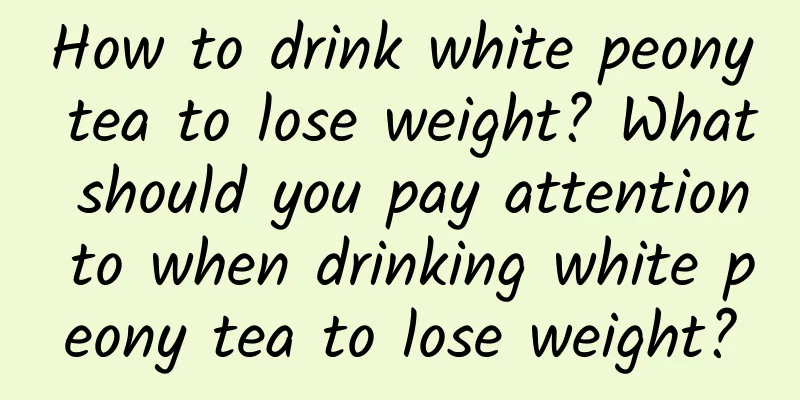 How to drink white peony tea to lose weight? What should you pay attention to when drinking white peony tea to lose weight?