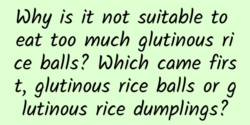 Why is it not suitable to eat too much glutinous rice balls? Which came first, glutinous rice balls or glutinous rice dumplings?