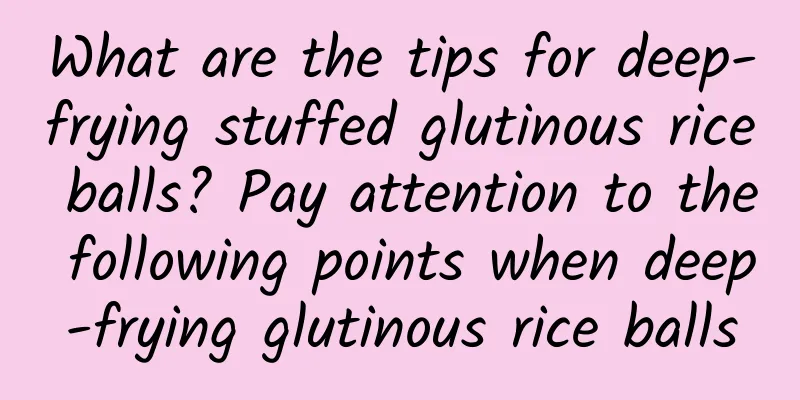 What are the tips for deep-frying stuffed glutinous rice balls? Pay attention to the following points when deep-frying glutinous rice balls