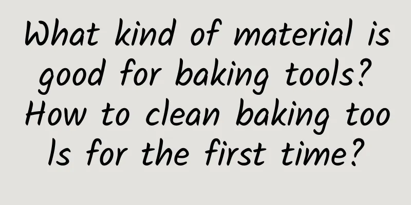 What kind of material is good for baking tools? How to clean baking tools for the first time?