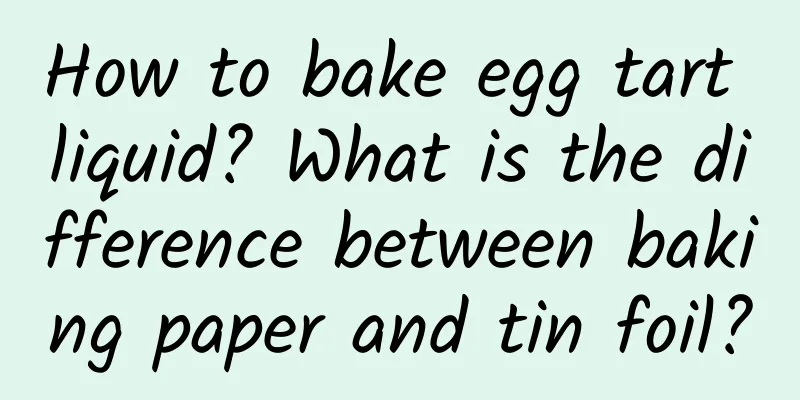 How to bake egg tart liquid? What is the difference between baking paper and tin foil?