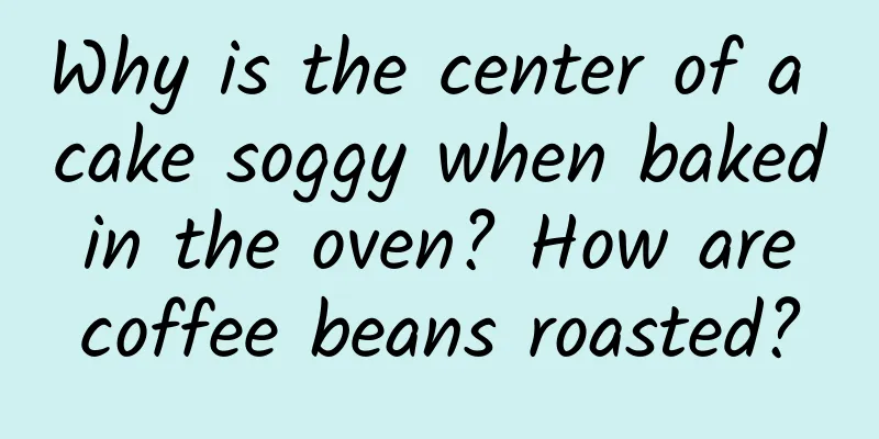 Why is the center of a cake soggy when baked in the oven? How are coffee beans roasted?
