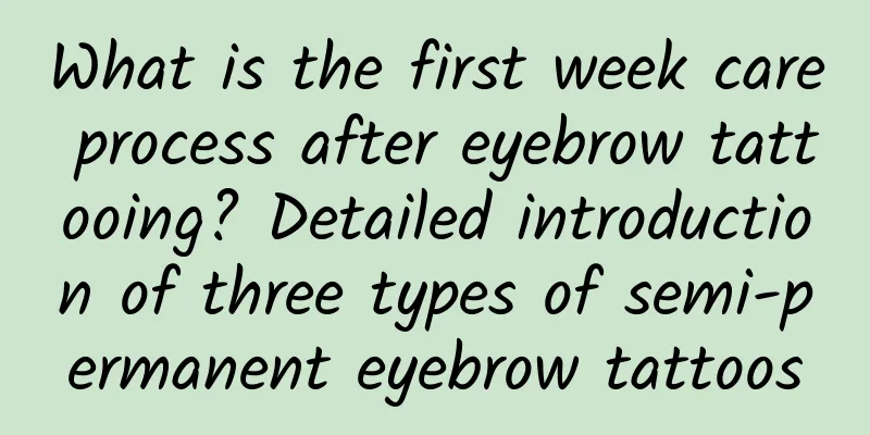What is the first week care process after eyebrow tattooing? Detailed introduction of three types of semi-permanent eyebrow tattoos