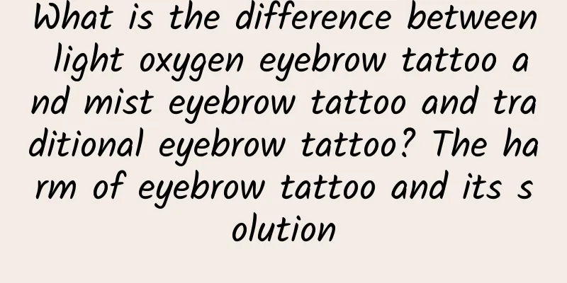 What is the difference between light oxygen eyebrow tattoo and mist eyebrow tattoo and traditional eyebrow tattoo? The harm of eyebrow tattoo and its solution