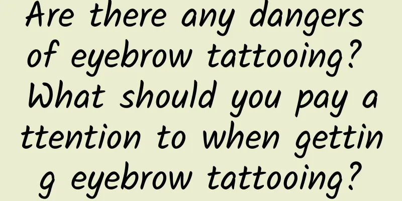 Are there any dangers of eyebrow tattooing? What should you pay attention to when getting eyebrow tattooing?