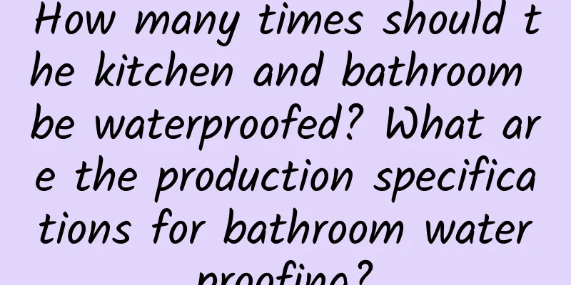 How many times should the kitchen and bathroom be waterproofed? What are the production specifications for bathroom waterproofing?
