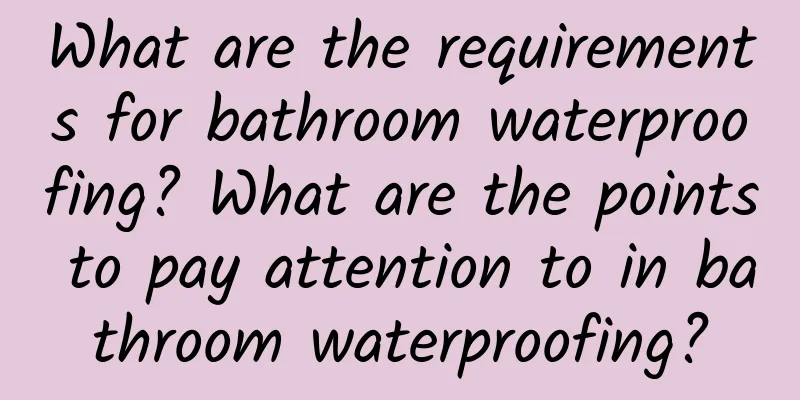 What are the requirements for bathroom waterproofing? What are the points to pay attention to in bathroom waterproofing?