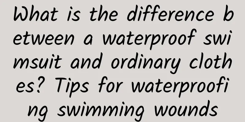 What is the difference between a waterproof swimsuit and ordinary clothes? Tips for waterproofing swimming wounds
