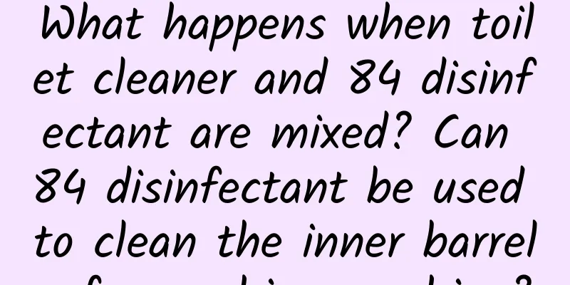 What happens when toilet cleaner and 84 disinfectant are mixed? Can 84 disinfectant be used to clean the inner barrel of a washing machine?