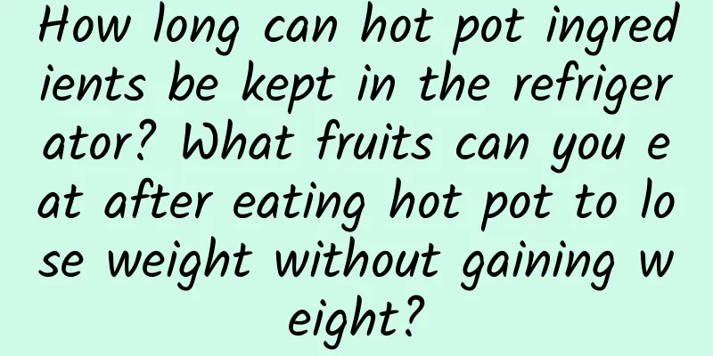 How long can hot pot ingredients be kept in the refrigerator? What fruits can you eat after eating hot pot to lose weight without gaining weight?