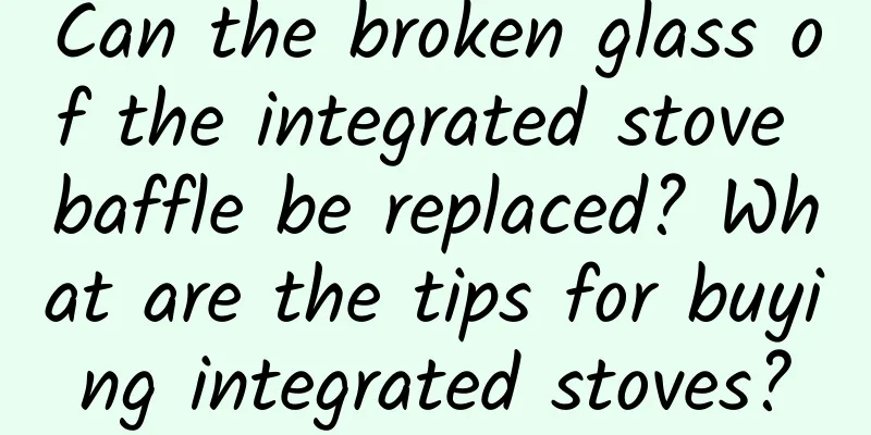 Can the broken glass of the integrated stove baffle be replaced? What are the tips for buying integrated stoves?