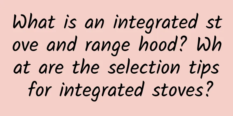 What is an integrated stove and range hood? What are the selection tips for integrated stoves?