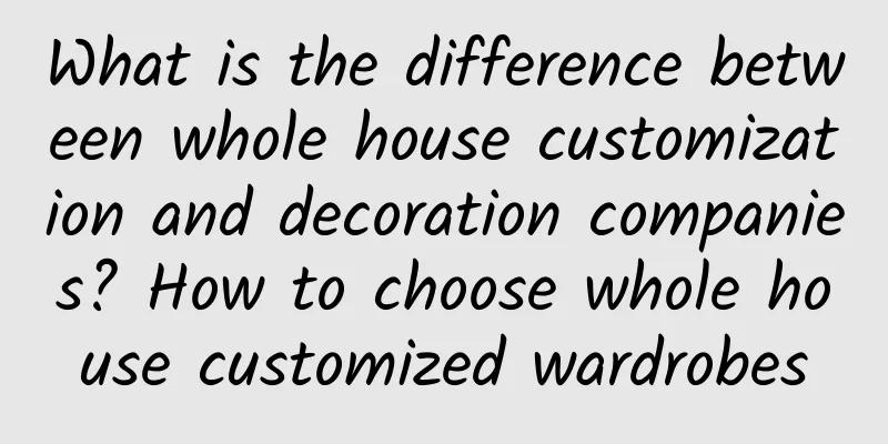What is the difference between whole house customization and decoration companies? How to choose whole house customized wardrobes