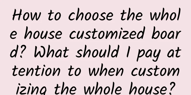 How to choose the whole house customized board? What should I pay attention to when customizing the whole house?