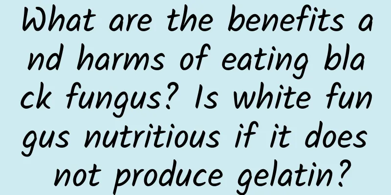 What are the benefits and harms of eating black fungus? Is white fungus nutritious if it does not produce gelatin?