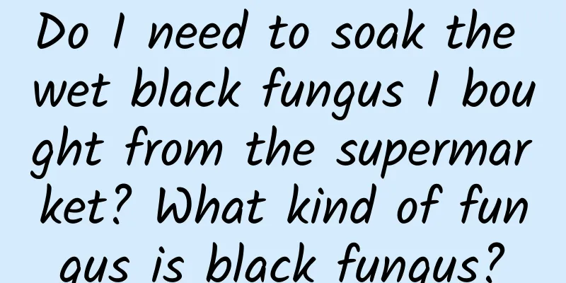 Do I need to soak the wet black fungus I bought from the supermarket? What kind of fungus is black fungus?