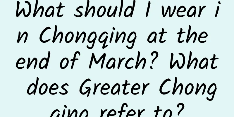 What should I wear in Chongqing at the end of March? What does Greater Chongqing refer to?