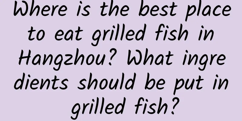 Where is the best place to eat grilled fish in Hangzhou? What ingredients should be put in grilled fish?