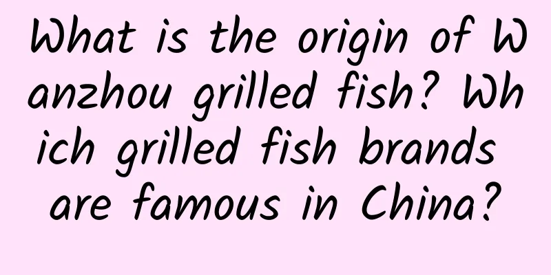What is the origin of Wanzhou grilled fish? Which grilled fish brands are famous in China?