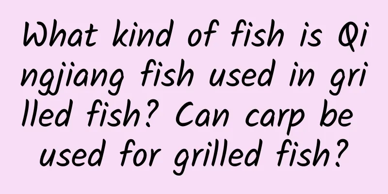 What kind of fish is Qingjiang fish used in grilled fish? Can carp be used for grilled fish?