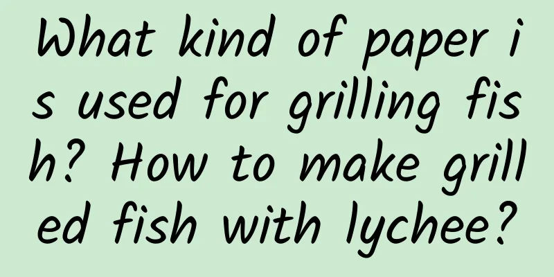 What kind of paper is used for grilling fish? How to make grilled fish with lychee?