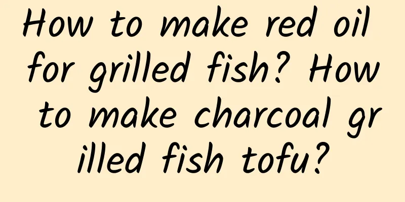 How to make red oil for grilled fish? How to make charcoal grilled fish tofu?