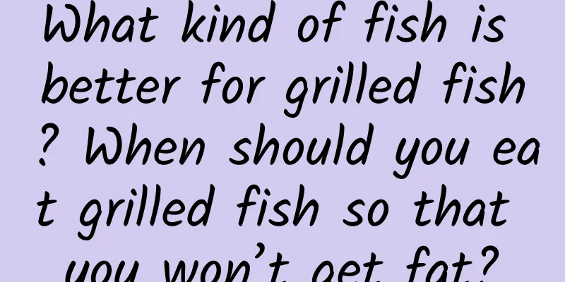 What kind of fish is better for grilled fish? When should you eat grilled fish so that you won’t get fat?