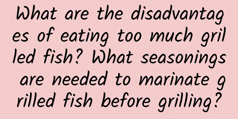What are the disadvantages of eating too much grilled fish? What seasonings are needed to marinate grilled fish before grilling?