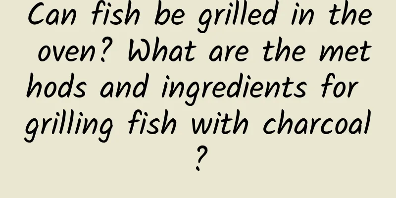 Can fish be grilled in the oven? What are the methods and ingredients for grilling fish with charcoal?
