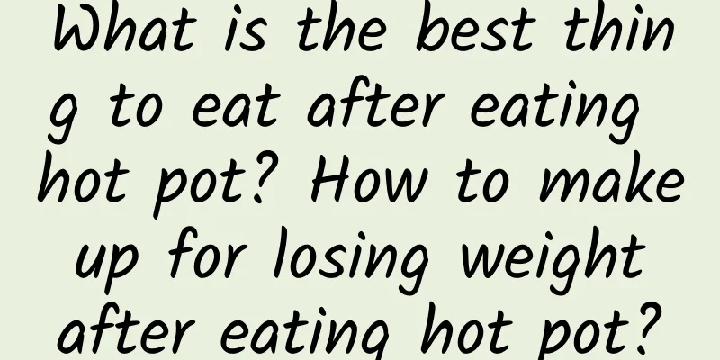 What is the best thing to eat after eating hot pot? How to make up for losing weight after eating hot pot?
