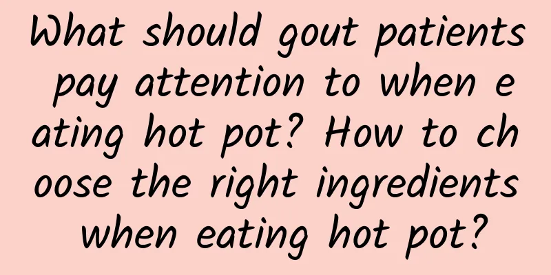 What should gout patients pay attention to when eating hot pot? How to choose the right ingredients when eating hot pot?