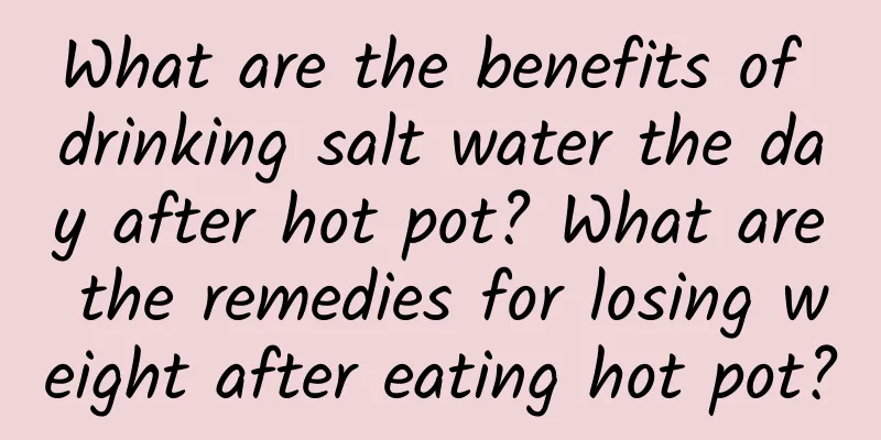 What are the benefits of drinking salt water the day after hot pot? What are the remedies for losing weight after eating hot pot?