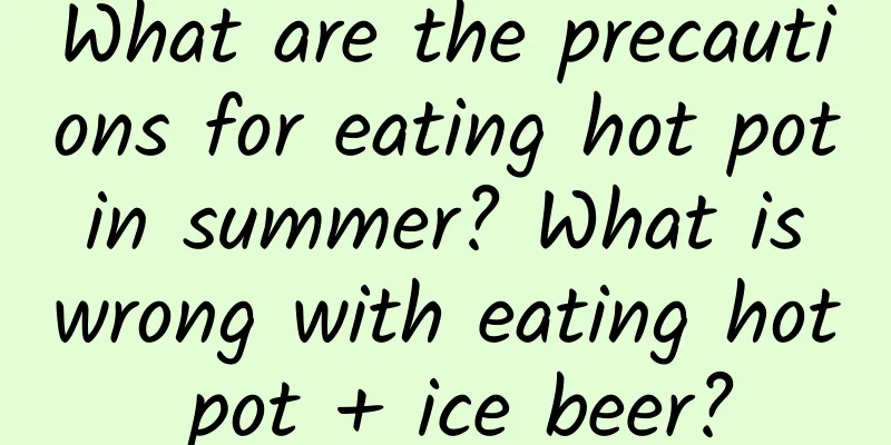 What are the precautions for eating hot pot in summer? What is wrong with eating hot pot + ice beer?