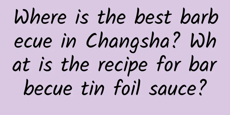 Where is the best barbecue in Changsha? What is the recipe for barbecue tin foil sauce?
