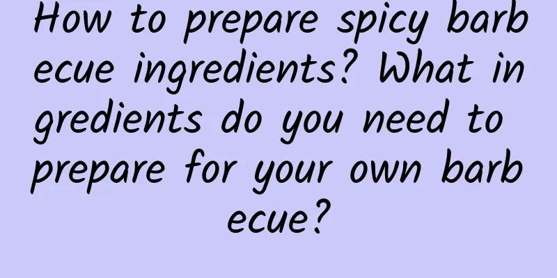 How to prepare spicy barbecue ingredients? What ingredients do you need to prepare for your own barbecue?