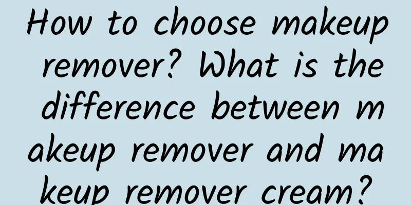How to choose makeup remover? What is the difference between makeup remover and makeup remover cream?