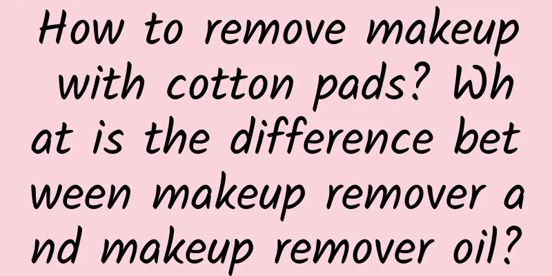 How to remove makeup with cotton pads? What is the difference between makeup remover and makeup remover oil?