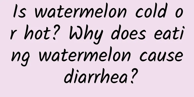 Is watermelon cold or hot? Why does eating watermelon cause diarrhea?