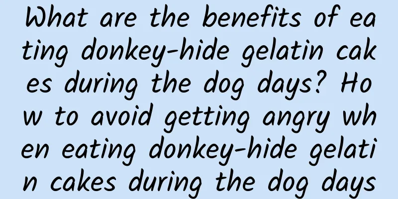 What are the benefits of eating donkey-hide gelatin cakes during the dog days? How to avoid getting angry when eating donkey-hide gelatin cakes during the dog days