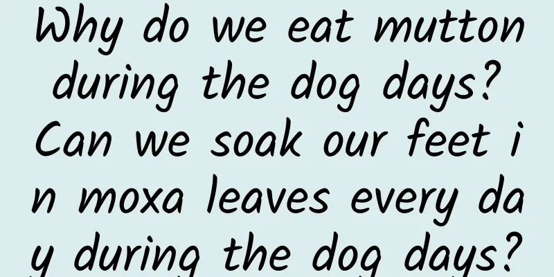 Why do we eat mutton during the dog days? Can we soak our feet in moxa leaves every day during the dog days?