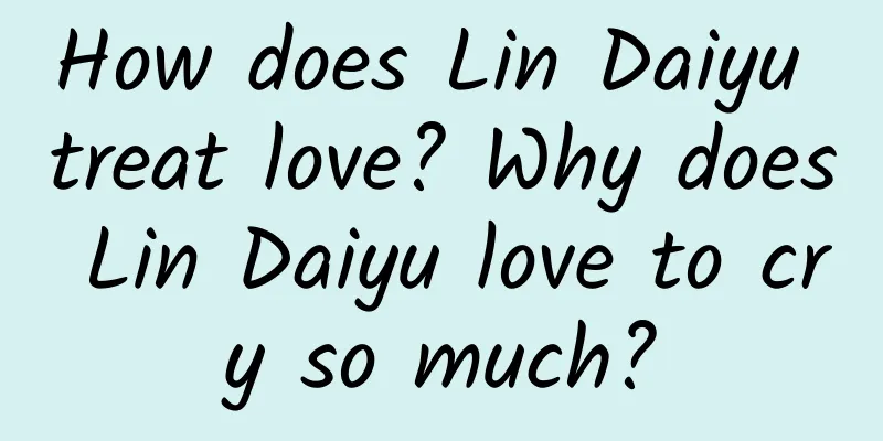 How does Lin Daiyu treat love? Why does Lin Daiyu love to cry so much?