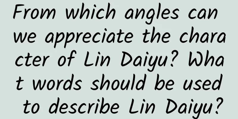 From which angles can we appreciate the character of Lin Daiyu? What words should be used to describe Lin Daiyu?