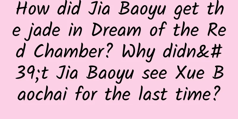 How did Jia Baoyu get the jade in Dream of the Red Chamber? Why didn't Jia Baoyu see Xue Baochai for the last time?