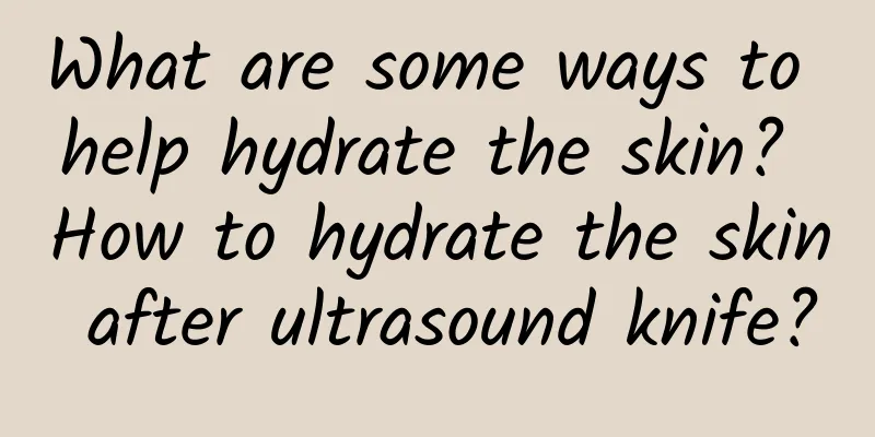 What are some ways to help hydrate the skin? How to hydrate the skin after ultrasound knife?