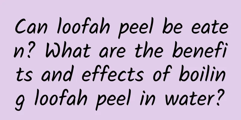 Can loofah peel be eaten? What are the benefits and effects of boiling loofah peel in water?