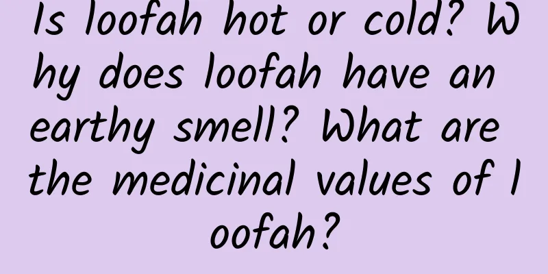 Is loofah hot or cold? Why does loofah have an earthy smell? What are the medicinal values ​​of loofah?